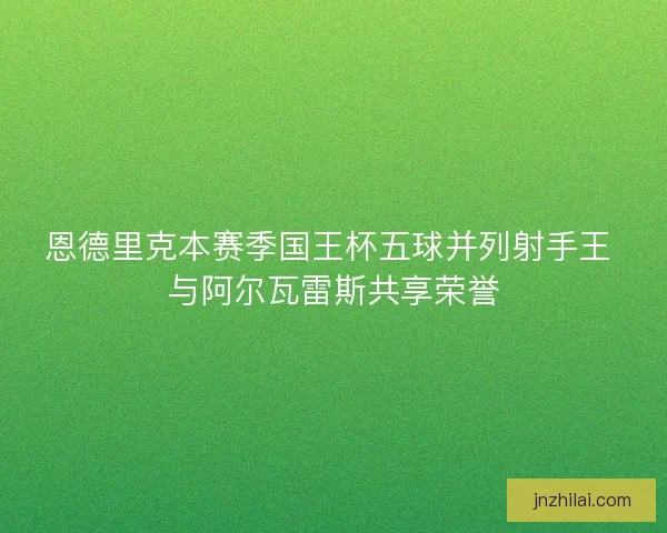 恩德里克本赛季国王杯五球并列射手王 与阿尔瓦雷斯共享荣誉 恩德里克本赛季国王杯五球并列射手王 与阿尔瓦雷斯共享荣誉