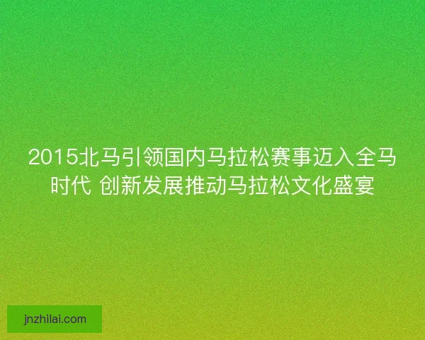 2015北马引领国内马拉松赛事迈入全马时代 创新发展推动马拉松文化盛宴 2015北马引领国内马拉松赛事迈入全马时代 创新发展推动马拉松文化盛宴
