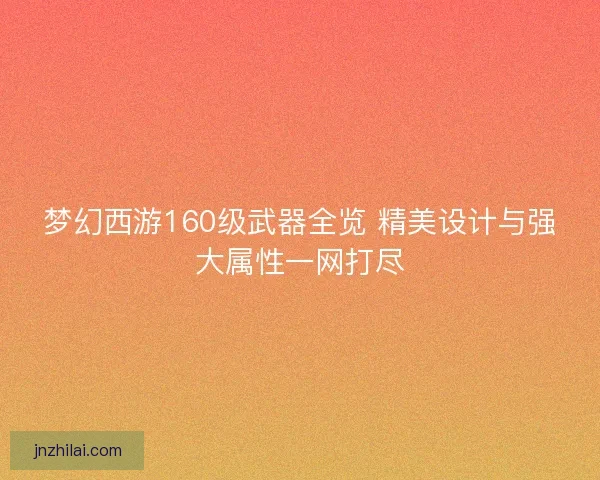 梦幻西游160级武器全览 精美设计与强大属性一网打尽 梦幻西游160级武器全览 精美设计与强大属性一网打尽