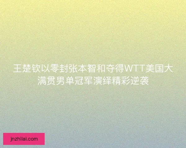 王楚钦以零封张本智和夺得WTT美国大满贯男单冠军演绎精彩逆袭