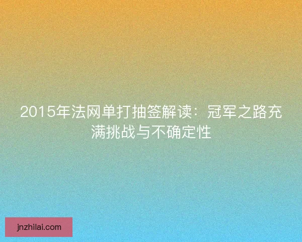 2015年法网单打抽签解读：冠军之路充满挑战与不确定性