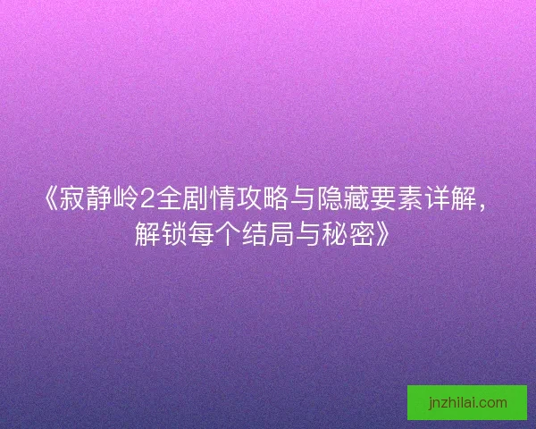 《寂静岭2全剧情攻略与隐藏要素详解，解锁每个结局与秘密》