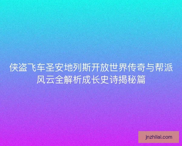 侠盗飞车圣安地列斯开放世界传奇与帮派风云全解析成长史诗揭秘篇