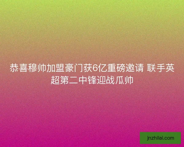 恭喜穆帅加盟豪门获6亿重磅邀请 联手英超第二中锋迎战瓜帅