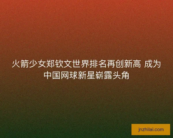 火箭少女郑钦文世界排名再创新高 成为中国网球新星崭露头角 火箭少女郑钦文世界排名再创新高 成为中国网球新星崭露头角