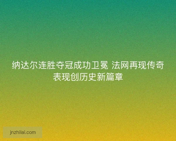 纳达尔连胜夺冠成功卫冕 法网再现传奇表现创历史新篇章 纳达尔连胜夺冠成功卫冕 法网再现传奇表现创历史新篇章