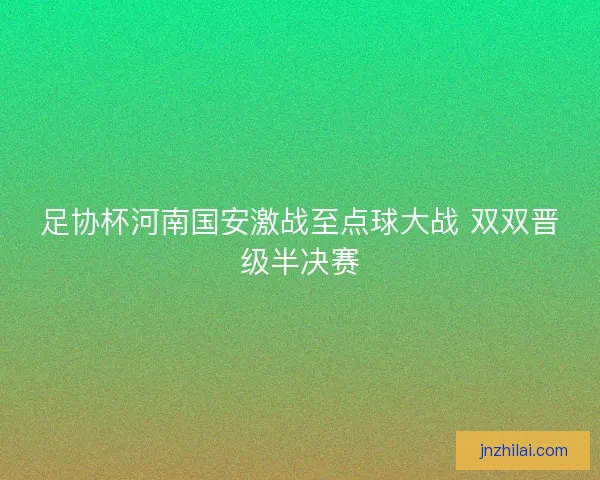 足协杯河南国安激战至点球大战 双双晋级半决赛