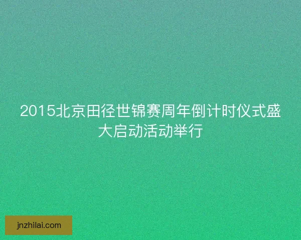 2015北京田径世锦赛周年倒计时仪式盛大启动活动举行