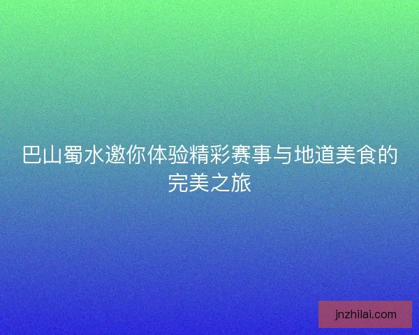 巴山蜀水邀你体验精彩赛事与地道美食的完美之旅