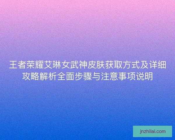 王者荣耀艾琳女武神皮肤获取方式及详细攻略解析全面步骤与注意事项说明