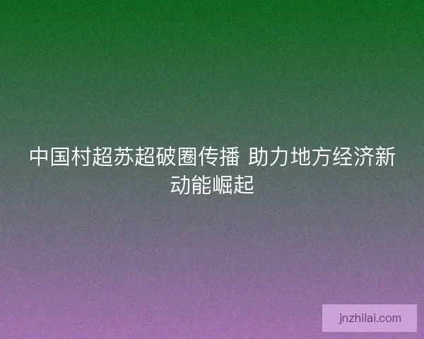 中国村超苏超破圈传播 助力地方经济新动能崛起