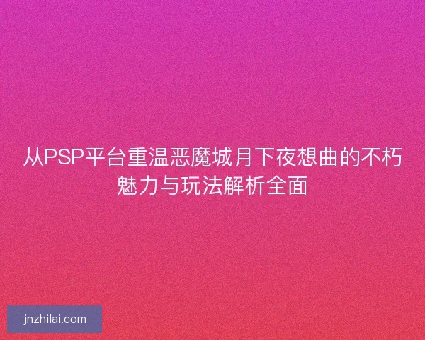 从PSP平台重温恶魔城月下夜想曲的不朽魅力与玩法解析全面