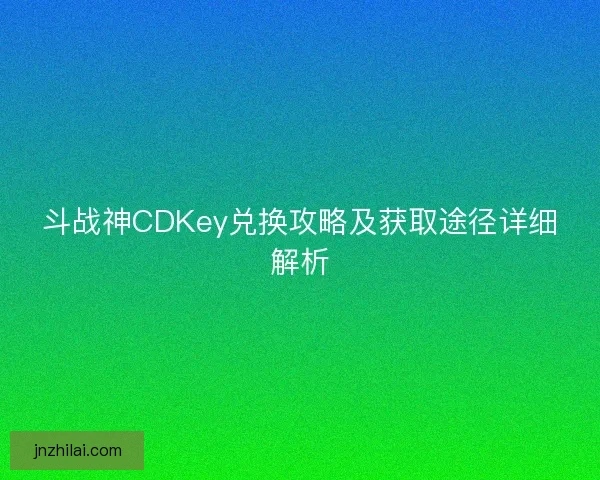 斗战神CDKey兑换攻略及获取途径详细解析
