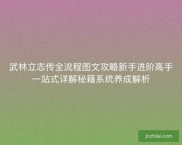 武林立志传全流程图文攻略新手进阶高手一站式详解秘籍系统养成解析