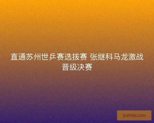 直通苏州世乒赛选拔赛 张继科马龙激战晋级决赛