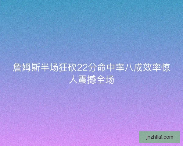 詹姆斯半场狂砍22分命中率八成效率惊人震撼全场 詹姆斯半场狂砍22分命中率八成效率惊人震撼全场