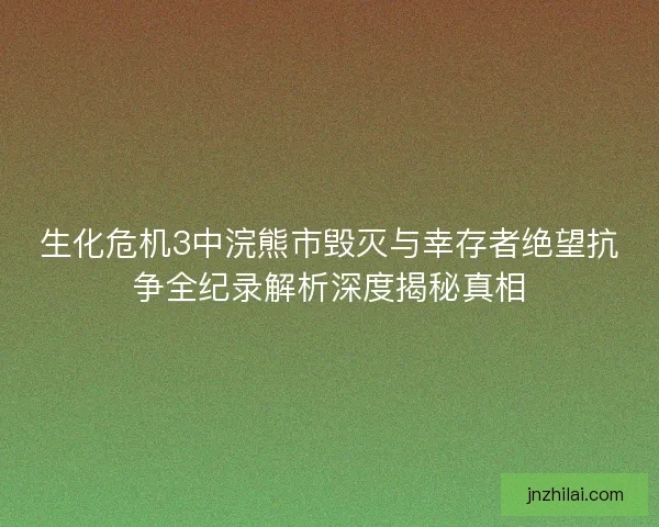 生化危机3中浣熊市毁灭与幸存者绝望抗争全纪录解析深度揭秘真相