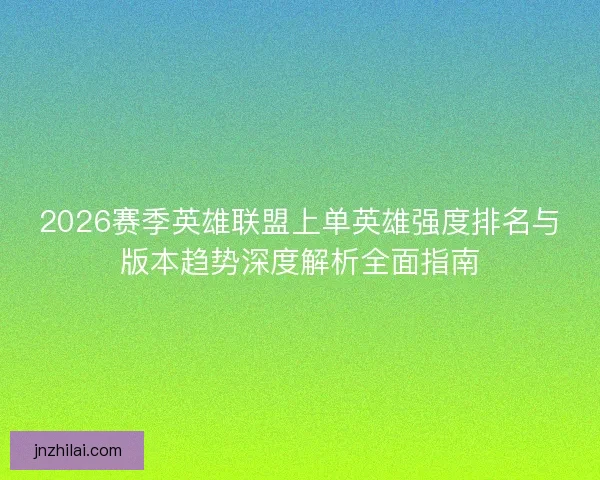 2026赛季英雄联盟上单英雄强度排名与版本趋势深度解析全面指南