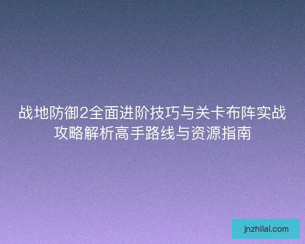 战地防御2全面进阶技巧与关卡布阵实战攻略解析高手路线与资源指南