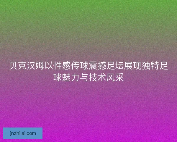 贝克汉姆以性感传球震撼足坛展现独特足球魅力与技术风采