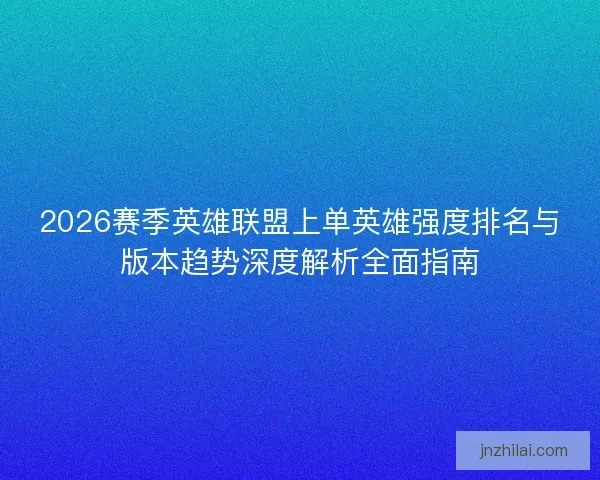 2026赛季英雄联盟上单英雄强度排名与版本趋势深度解析全面指南 2026赛季英雄联盟上单英雄强度排名与版本趋势深度解析全面指南