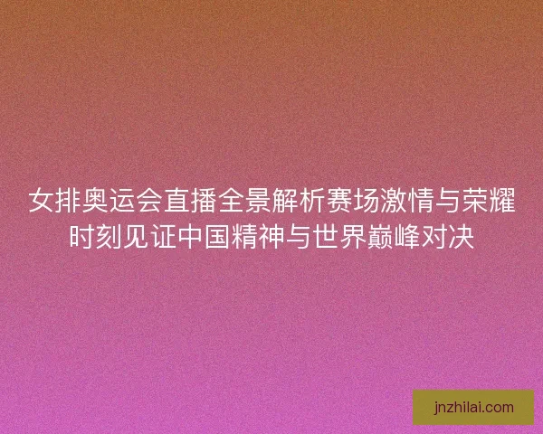 女排奥运会直播全景解析赛场激情与荣耀时刻见证中国精神与世界巅峰对决