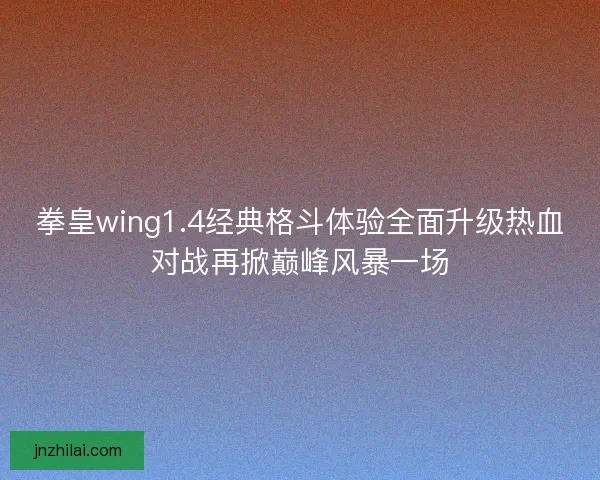 拳皇wing1.4经典格斗体验全面升级热血对战再掀巅峰风暴一场 拳皇wing1.4经典格斗体验全面升级热血对战再掀巅峰风暴一场