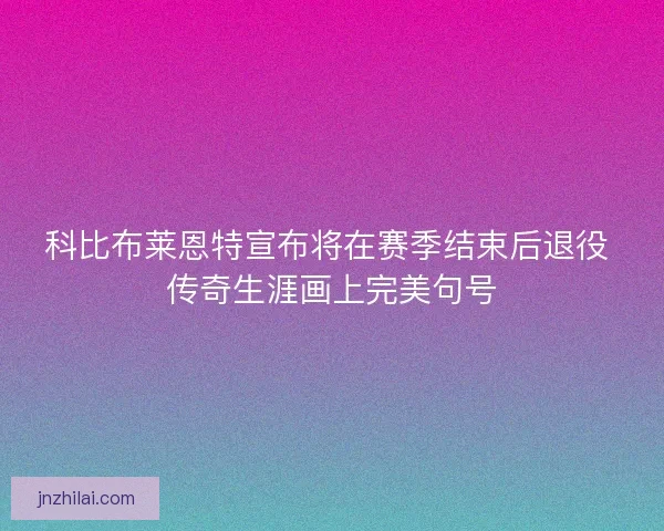 科比布莱恩特宣布将在赛季结束后退役 传奇生涯画上完美句号 科比布莱恩特宣布将在赛季结束后退役 传奇生涯画上完美句号