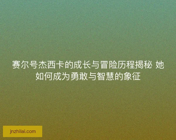赛尔号杰西卡的成长与冒险历程揭秘 她如何成为勇敢与智慧的象征 赛尔号杰西卡的成长与冒险历程揭秘 她如何成为勇敢与智慧的象征
