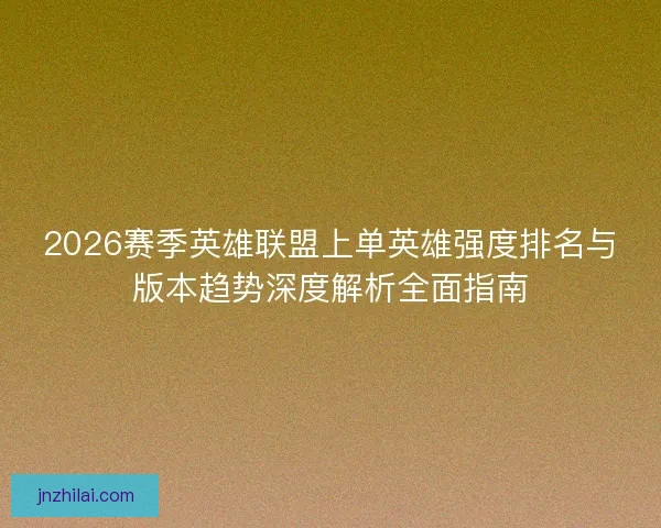 2026赛季英雄联盟上单英雄强度排名与版本趋势深度解析全面指南 2026赛季英雄联盟上单英雄强度排名与版本趋势深度解析全面指南
