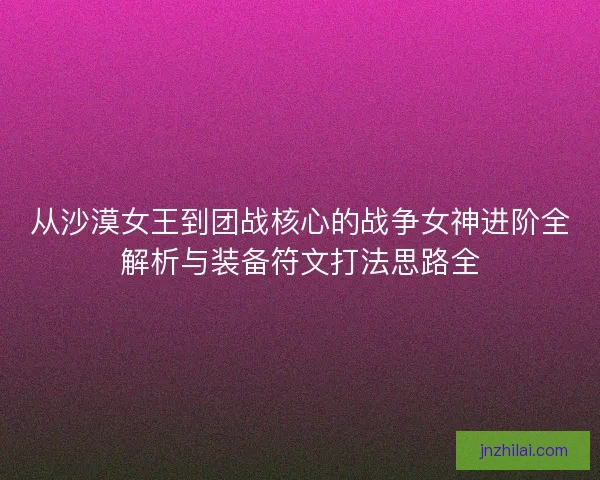 从沙漠女王到团战核心的战争女神进阶全解析与装备符文打法思路全 从沙漠女王到团战核心的战争女神进阶全解析与装备符文打法思路全
