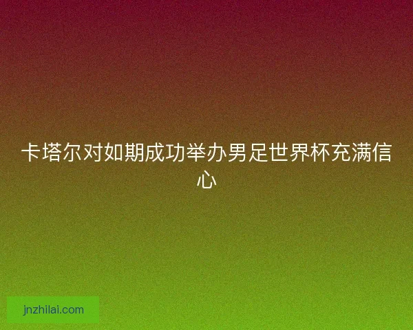 卡塔尔对如期成功举办男足世界杯充满信心