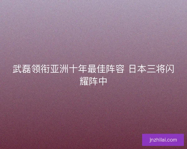武磊领衔亚洲十年最佳阵容 日本三将闪耀阵中