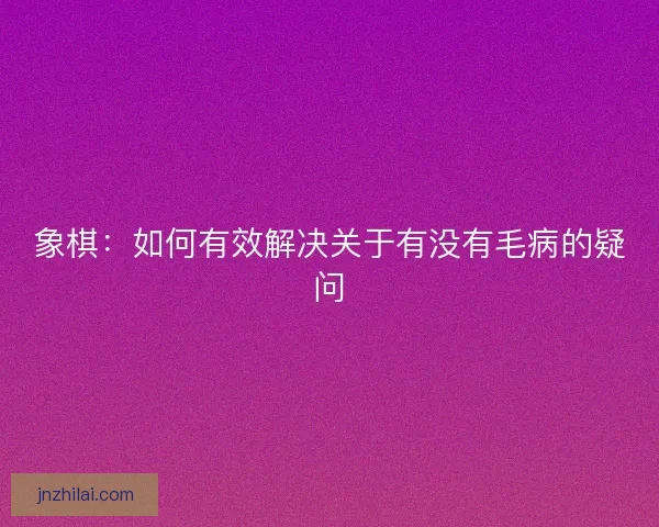 象棋：如何有效解决关于有没有毛病的疑问