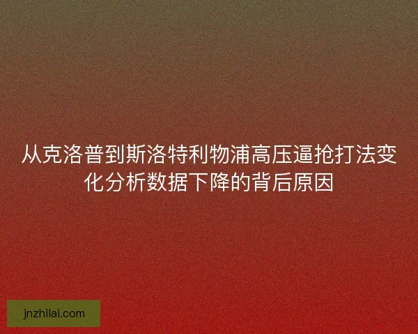从克洛普到斯洛特利物浦高压逼抢打法变化分析数据下降的背后原因