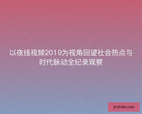 以夜线视频2019为视角回望社会热点与时代脉动全纪录观察