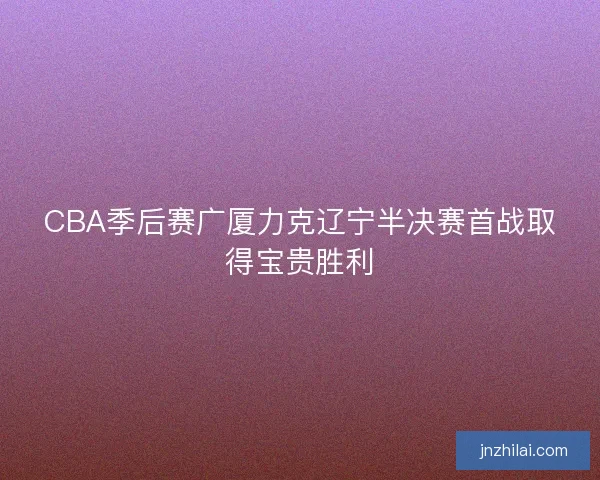 CBA季后赛广厦力克辽宁半决赛首战取得宝贵胜利