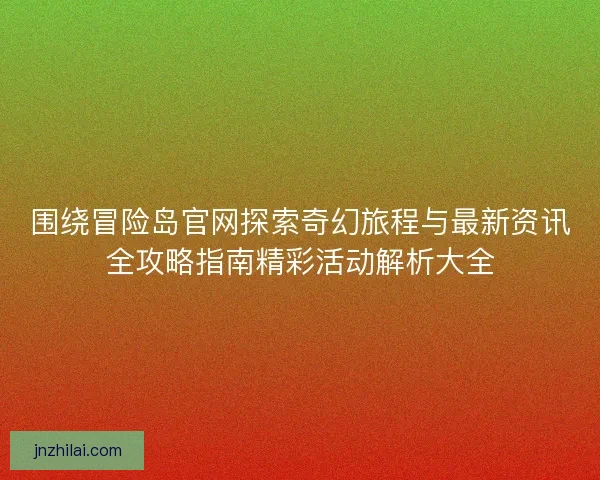 围绕冒险岛官网探索奇幻旅程与最新资讯全攻略指南精彩活动解析大全 围绕冒险岛官网探索奇幻旅程与最新资讯全攻略指南精彩活动解析大全